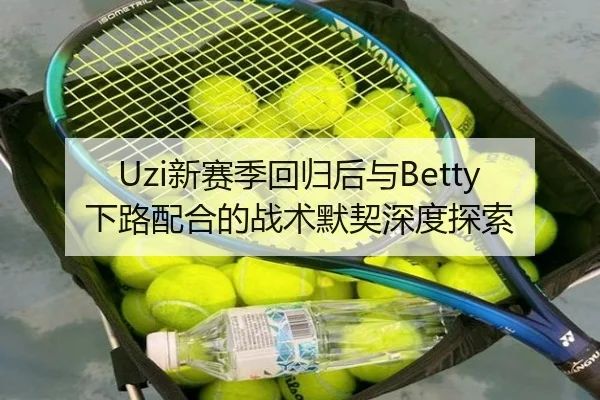 Uzi新赛季回归后与Betty下路配合的战术默契深度探索